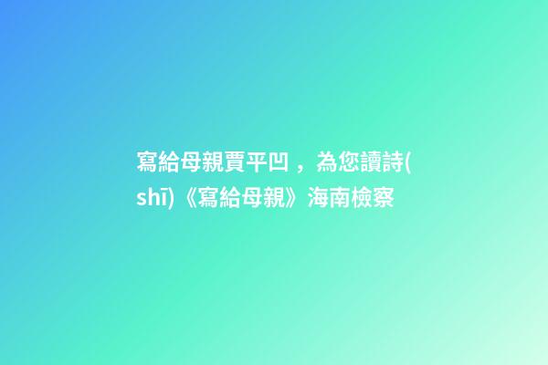 寫給母親賈平凹，為您讀詩(shī)《寫給母親》海南檢察-第1張-觀點(diǎn)-玄機(jī)派